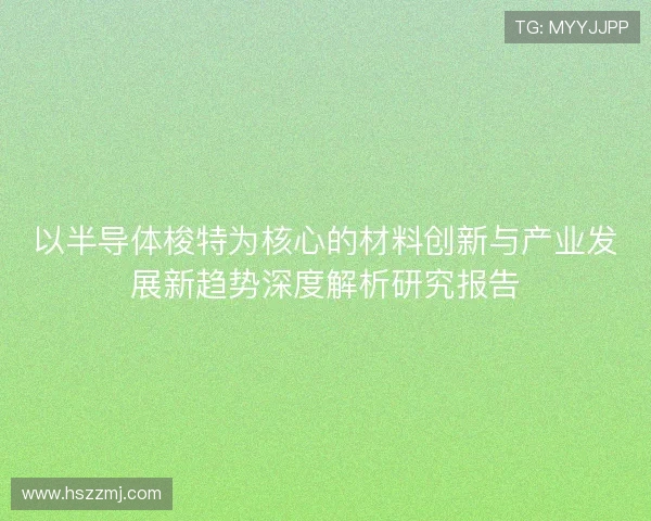 以半导体梭特为核心的材料创新与产业发展新趋势深度解析研究报告 以半导体梭特为核心的材料创新与产业发展新趋势深度解析研究报告