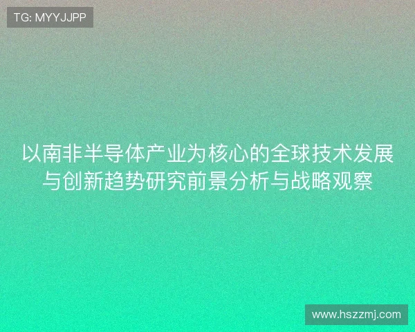 以南非半导体产业为核心的全球技术发展与创新趋势研究前景分析与战略观察 以南非半导体产业为核心的全球技术发展与创新趋势研究前景分析与战略观察