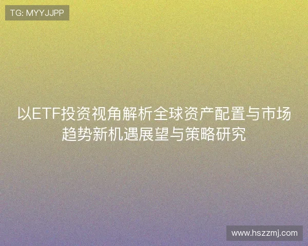 以ETF投资视角解析全球资产配置与市场趋势新机遇展望与策略研究